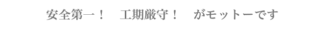 安全第一！　工期厳守！　がモットーです。